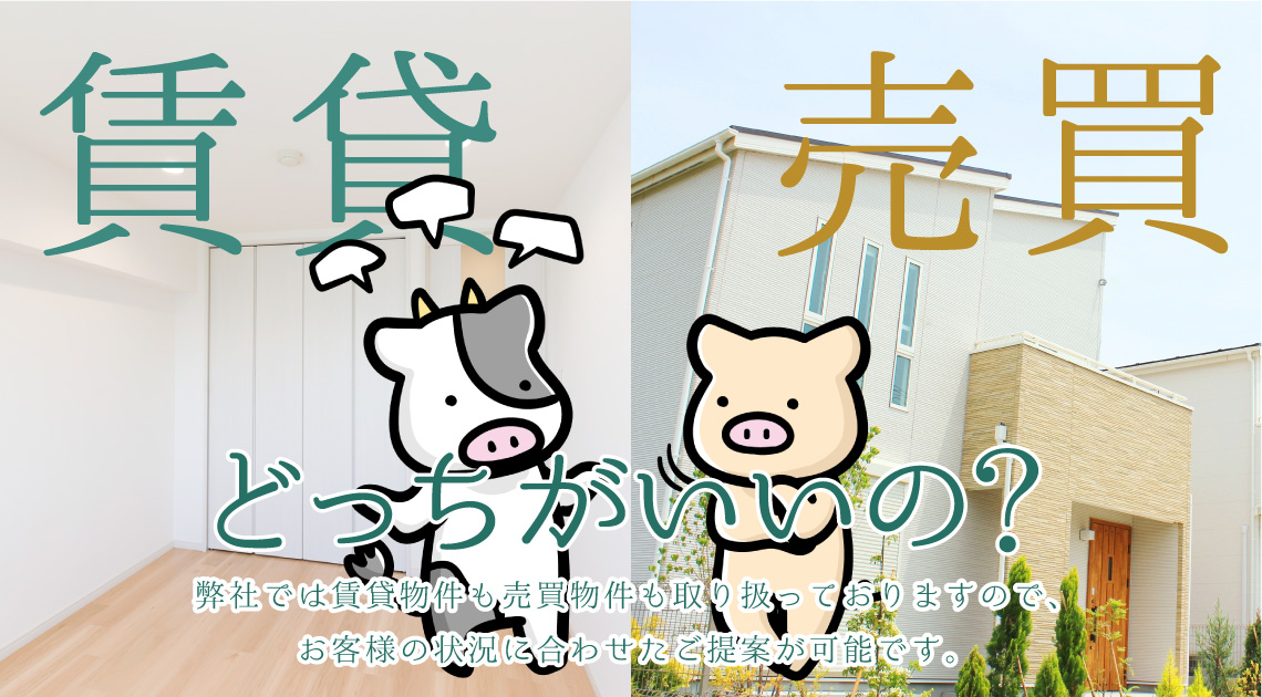 賃貸と売買どっちがいいの? 弊社では賃貸物件も売買物件も取り扱っておりますのでお客様の状況に合わせたご提案が可能です。